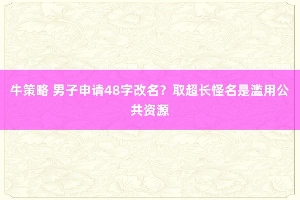 牛策略 男子申请48字改名？取超长怪名是滥用公共资源