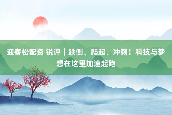 迎客松配资 锐评｜跌倒、爬起、冲刺！科技与梦想在这里加速起跑