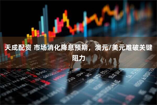 天成配资 市场消化降息预期，澳元/美元难破关键阻力