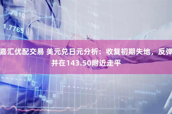 嘉汇优配交易 美元兑日元分析：收复初期失地，反弹并在143.50附近走平
