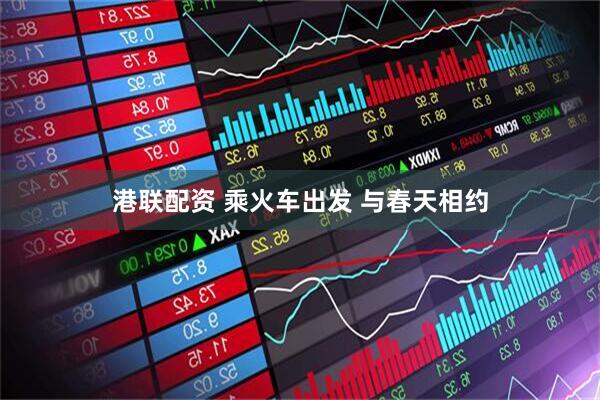 港联配资 乘火车出发 与春天相约