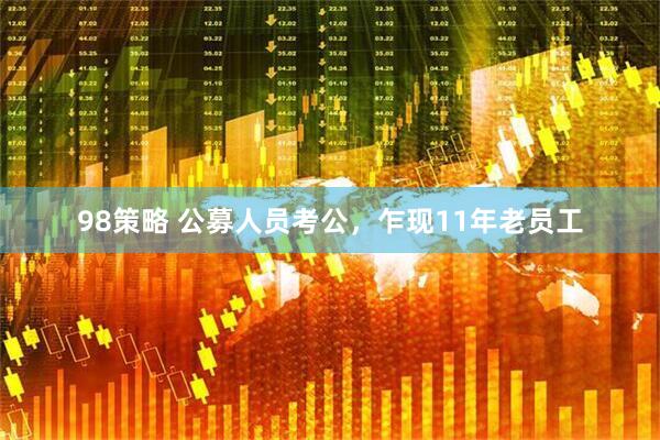 98策略 公募人员考公，乍现11年老员工