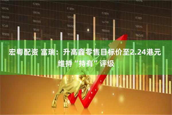 宏粤配资 富瑞：升高鑫零售目标价至2.24港元 维持“持有”评级