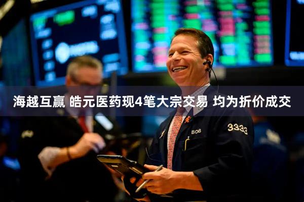 海越互赢 皓元医药现4笔大宗交易 均为折价成交