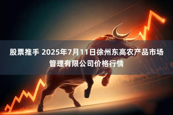 股票推手 2025年7月11日徐州东高农产品市场管理有限公司价格行情