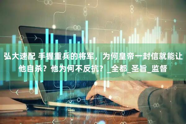 弘大速配 手握重兵的将军，为何皇帝一封信就能让他自杀？他为何不反抗？_全都_圣旨_监督