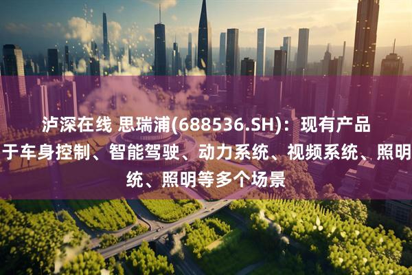 泸深在线 思瑞浦(688536.SH)：现有产品已广泛应用于车身控制、智能驾驶、动力系统、视频系统、照明等多个场景