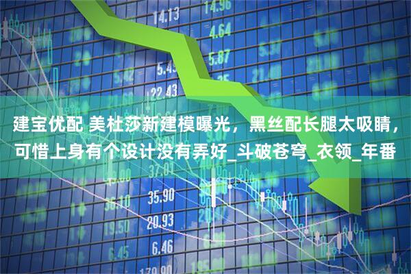 建宝优配 美杜莎新建模曝光，黑丝配长腿太吸睛，可惜上身有个设计没有弄好_斗破苍穹_衣领_年番