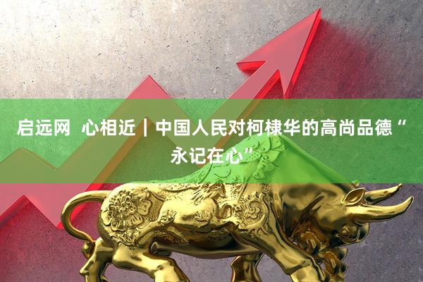 启远网  心相近｜中国人民对柯棣华的高尚品德“永记在心”
