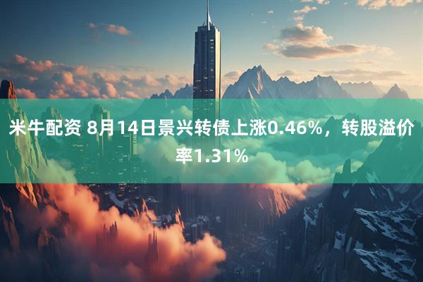 米牛配资 8月14日景兴转债上涨0.46%，转股溢价率1.31%
