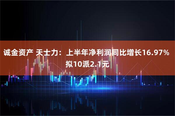 诚金资产 天士力：上半年净利润同比增长16.97% 拟10派2.1元