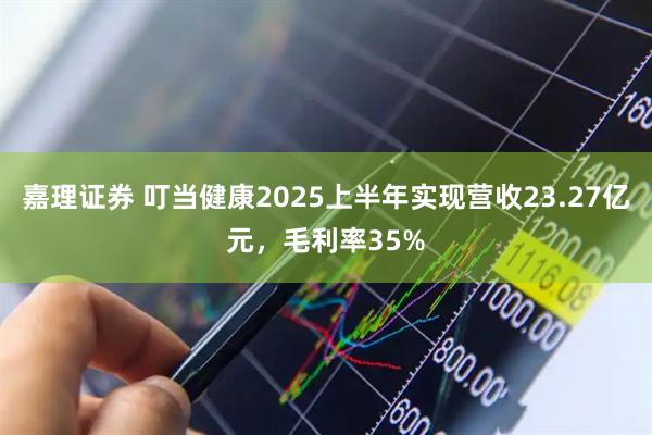 嘉理证券 叮当健康2025上半年实现营收23.27亿元，毛利率35%