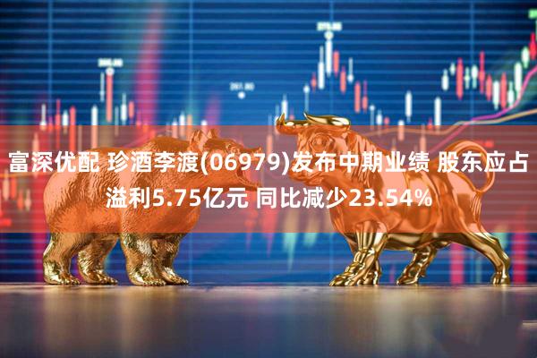 富深优配 珍酒李渡(06979)发布中期业绩 股东应占溢利5.75亿元 同比减少23.54%