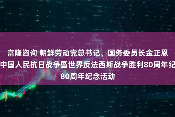 富隆咨询 朝鲜劳动党总书记、国务委员长金正恩将出席中国人民抗日战争暨世界反法西斯战争胜利80周年纪念活动