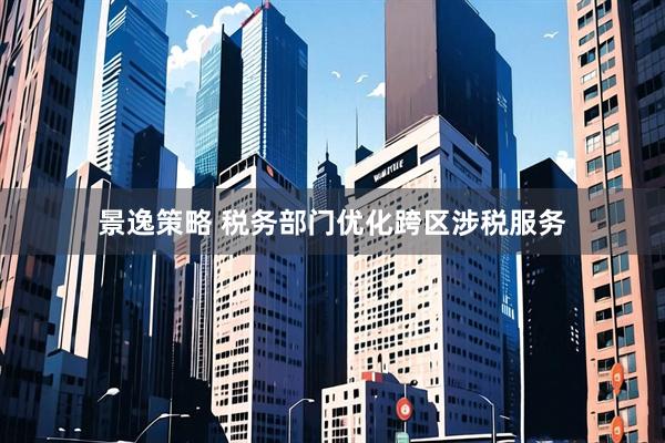 景逸策略 税务部门优化跨区涉税服务