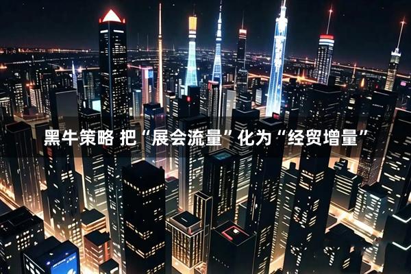 黑牛策略 把“展会流量”化为“经贸增量”
