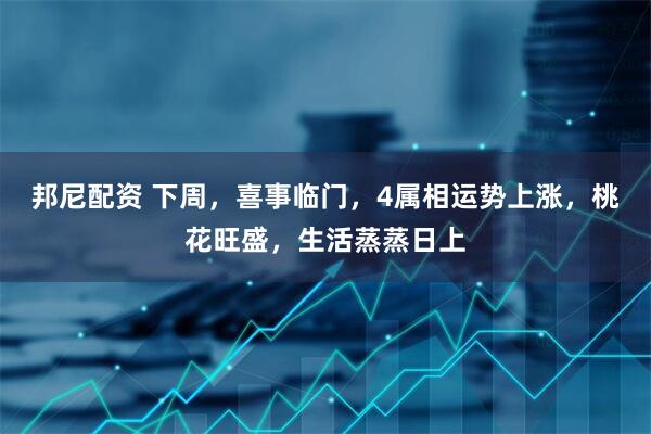 邦尼配资 下周，喜事临门，4属相运势上涨，桃花旺盛，生活蒸蒸日上