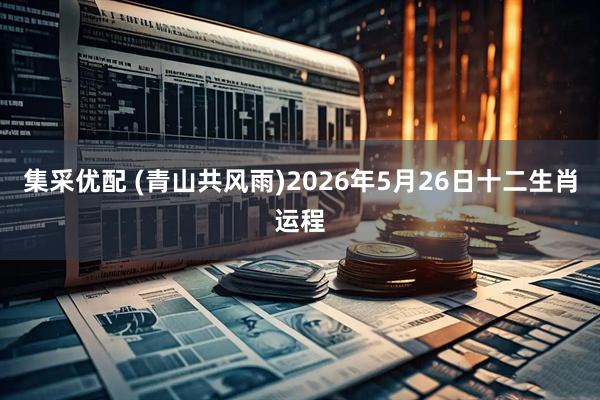 集采优配 (青山共风雨)2026年5月26日十二生肖运程